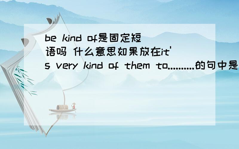 be kind of是固定短语吗 什么意思如果放在it's very kind of them to..........的句中是什么意思