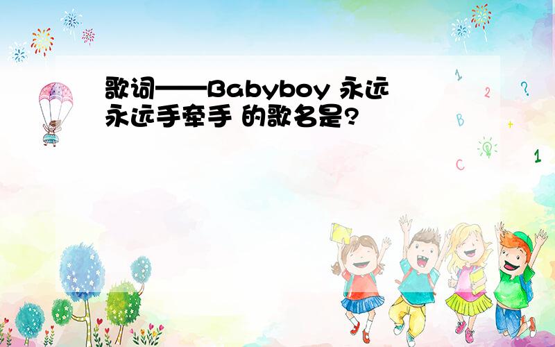 歌词——Babyboy 永远永远手牵手 的歌名是?