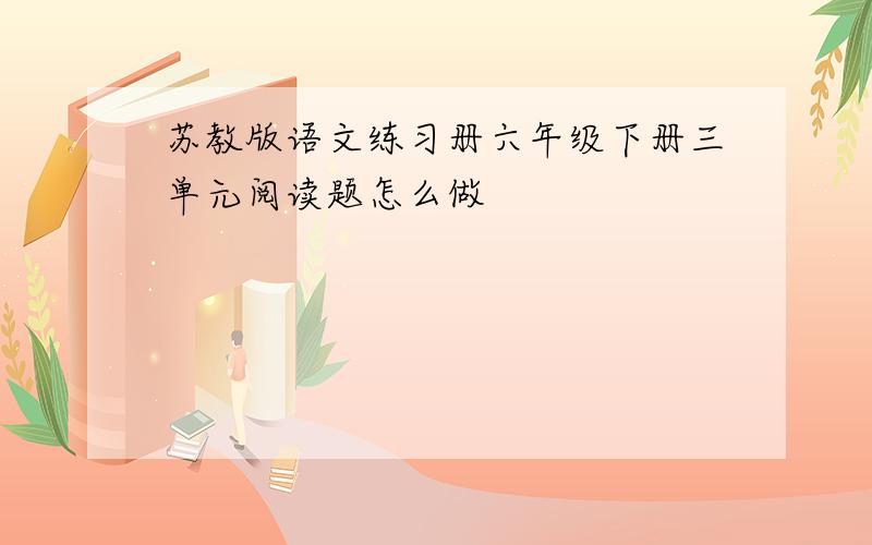 苏教版语文练习册六年级下册三单元阅读题怎么做