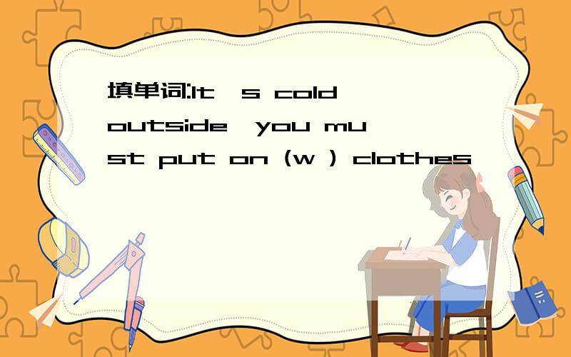 填单词:It's cold outside,you must put on (w ) clothes