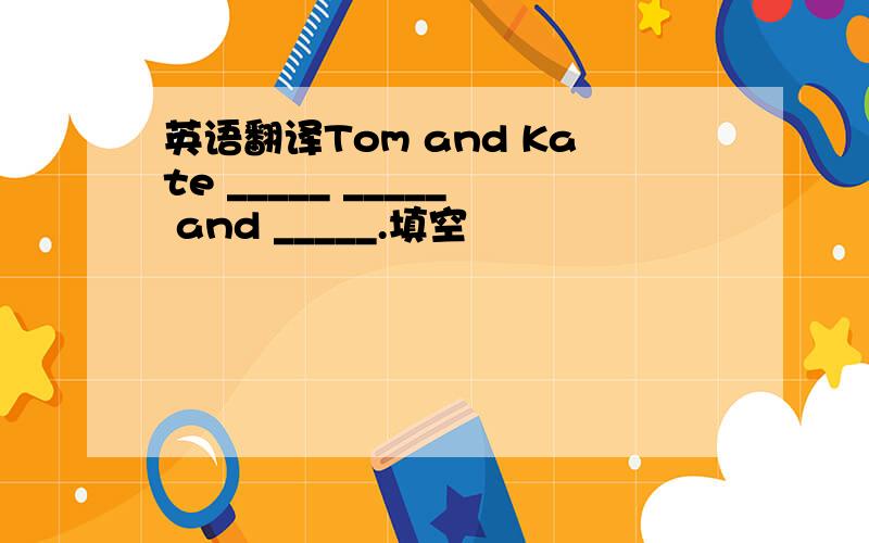 英语翻译Tom and Kate _____ _____ and _____.填空