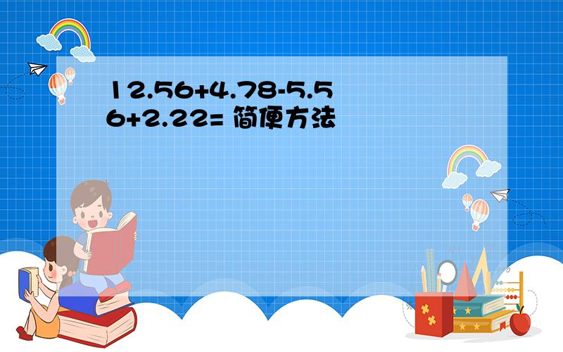 12.56+4.78-5.56+2.22= 简便方法