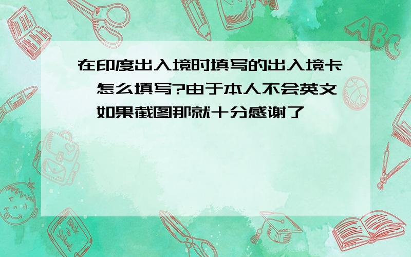 在印度出入境时填写的出入境卡,怎么填写?由于本人不会英文,如果截图那就十分感谢了