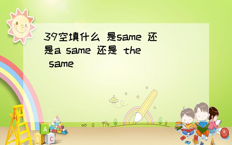 39空填什么 是same 还是a same 还是 the same