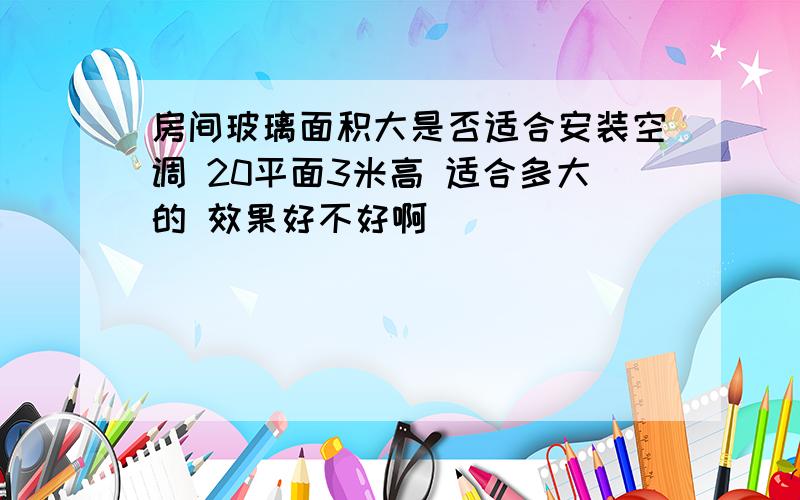 房间玻璃面积大是否适合安装空调 20平面3米高 适合多大的 效果好不好啊