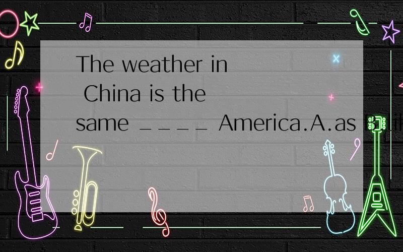 The weather in China is the same ____ America.A.as B.like C.as this in D.like that in选什么?为什么?这几个词有什么区别?