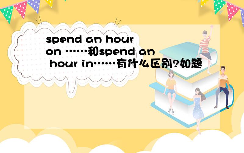 spend an hour on ……和spend an hour in……有什么区别?如题