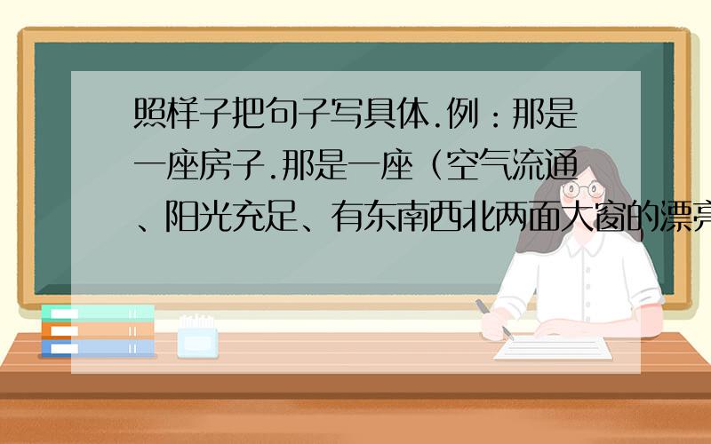 照样子把句子写具体.例：那是一座房子.那是一座（空气流通、阳光充足、有东南西北两面大窗的漂亮）房子1、那是一座山.2、那是一盆花.