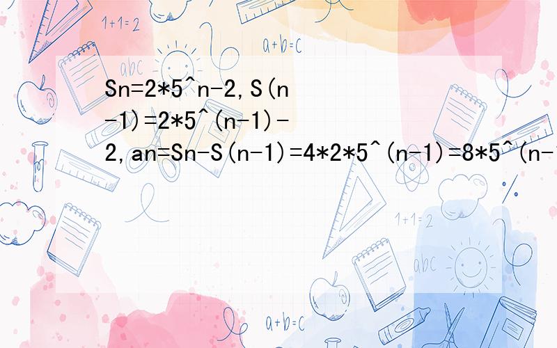 Sn=2*5^n-2,S(n-1)=2*5^(n-1)-2,an=Sn-S(n-1)=4*2*5^(n-1)=8*5^(n-1)4*2*5^(n-1)怎么来的