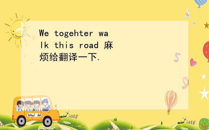 We togehter walk this road 麻烦给翻译一下.