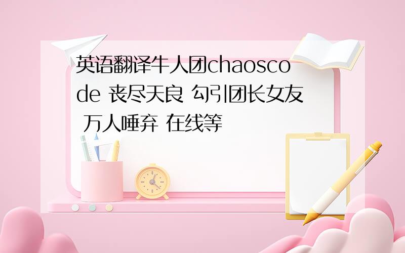 英语翻译牛人团chaoscode 丧尽天良 勾引团长女友 万人唾弃 在线等