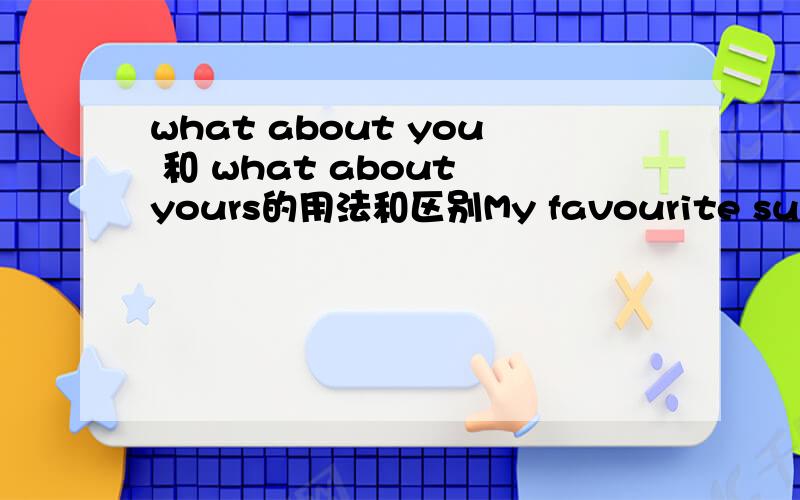 what about you 和 what about yours的用法和区别My favourite subject is English.What about （ 这里应该填you还是yours?