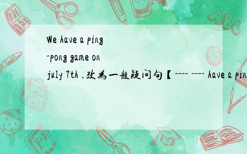 We have a ping-pong game on july 7th .改为一般疑问句【---- ---- have a ping pong game on july 7th .