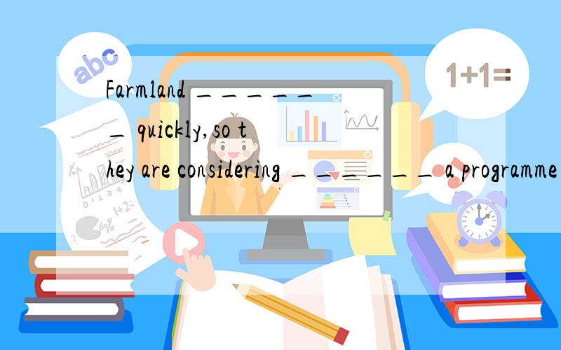 Farmland ______ quickly,so they are considering ______ a programme to solve the problem.A.is getting lost;starting B.is lost;to startC.is losing;starting D.loses;to start