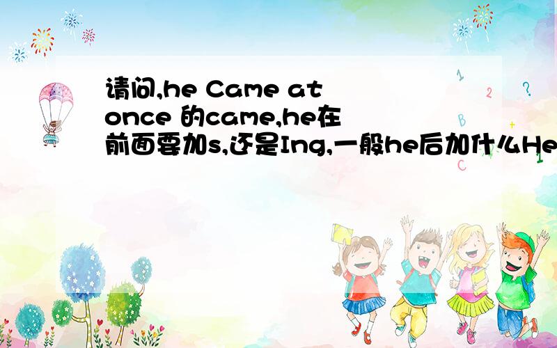 请问,he Came at once 的came,he在前面要加s,还是Ing,一般he后加什么He后面是加什么