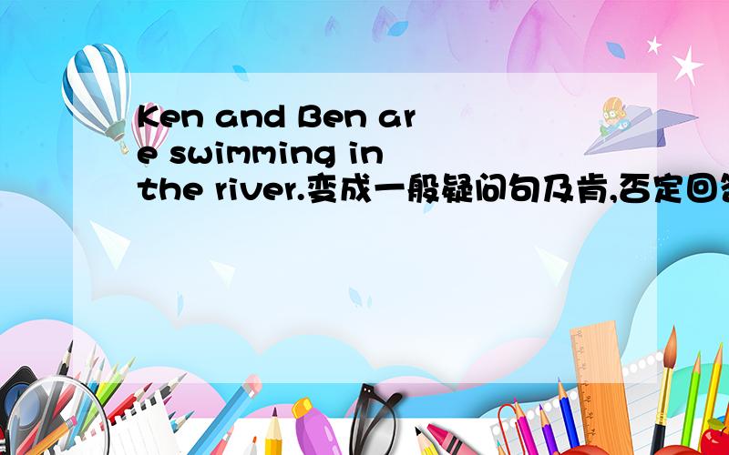 Ken and Ben are swimming in the river.变成一般疑问句及肯,否定回答