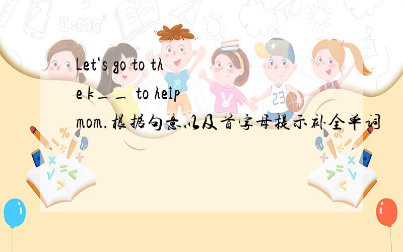 Let's go to the k__ to help mom.根据句意以及首字母提示补全单词