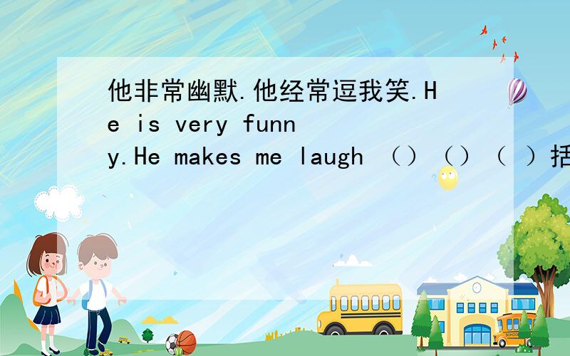 他非常幽默.他经常逗我笑.He is very funny.He makes me laugh （）（）（ ）括号里填什么?