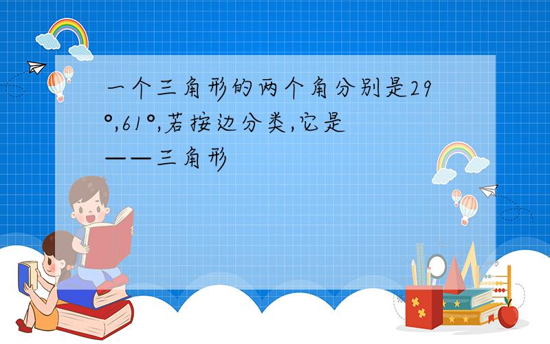 一个三角形的两个角分别是29°,61°,若按边分类,它是——三角形