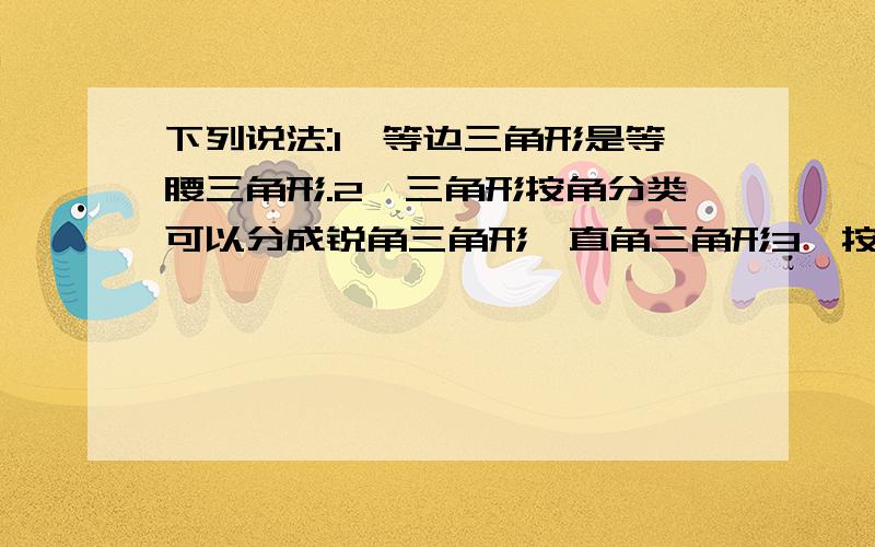 下列说法:1,等边三角形是等腰三角形.2,三角形按角分类可以分成锐角三角形,直角三角形3、按边分类可以分成哪个等腰三角形等边三角形和不等边三角形 正确的有2,三角形按角分类可以分成