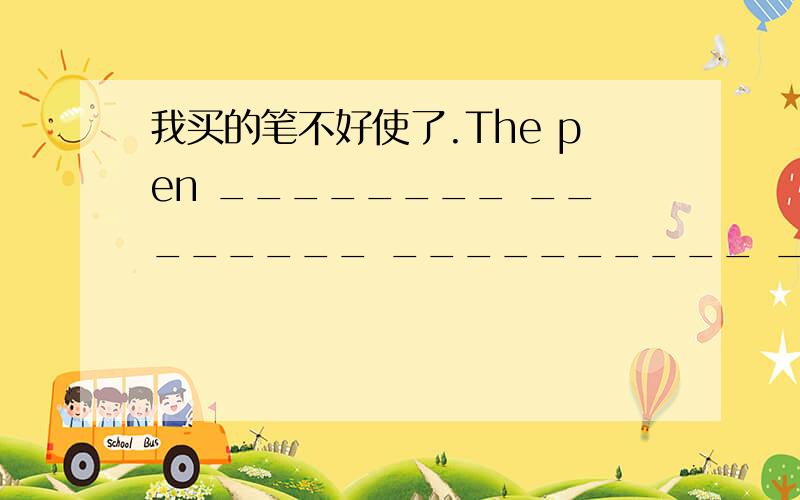 我买的笔不好使了.The pen ________ ________ __________ __________.