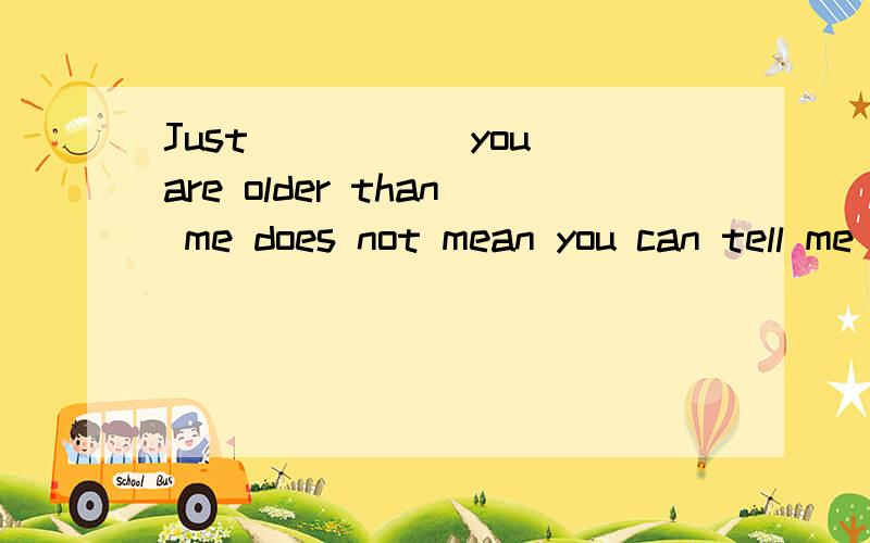 Just _____you are older than me does not mean you can tell me what to do.空格中为什么能填because而不能填that