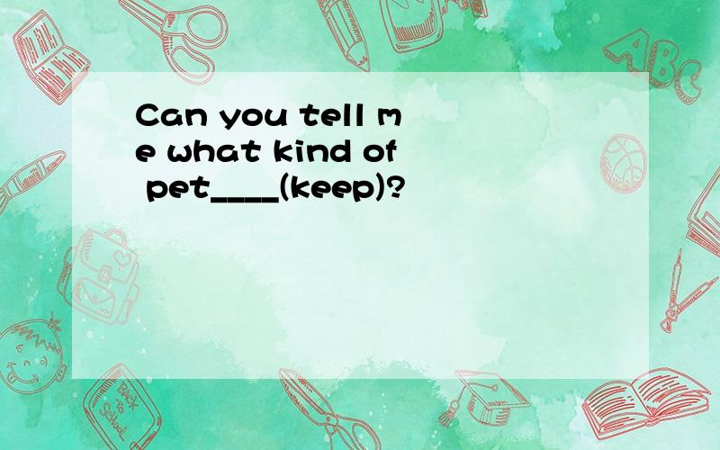 Can you tell me what kind of pet____(keep)?