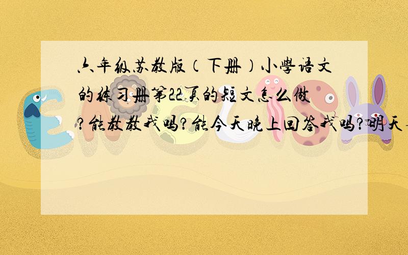 六年级苏教版（下册）小学语文的练习册第22页的短文怎么做?能教教我吗?能今天晚上回答我吗?明天要交了!