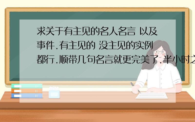 求关于有主见的名人名言 以及事件.有主见的 没主见的实例都行.顺带几句名言就更完美了.半小时之内回答让我满意的,摘抄的 请不要完全照搬.