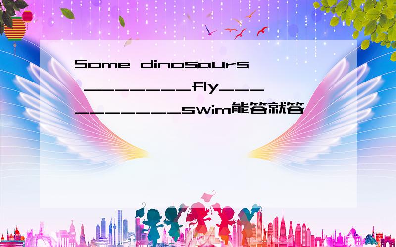 Some dinosaurs _______fly__________swim能答就答