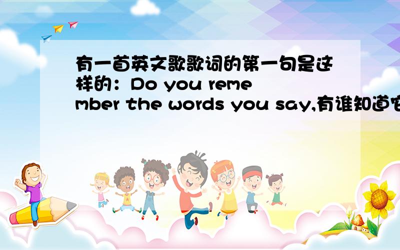 有一首英文歌歌词的第一句是这样的：Do you remember the words you say,有谁知道它的歌名么?