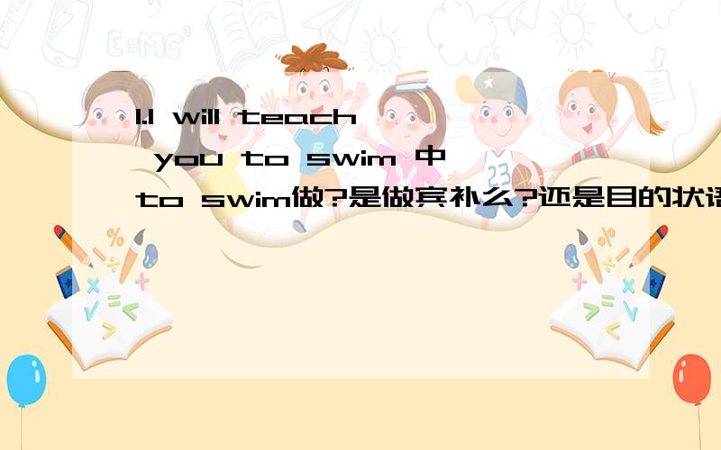 1.I will teach you to swim 中to swim做?是做宾补么?还是目的状语啊..这两个有点分不清楚.