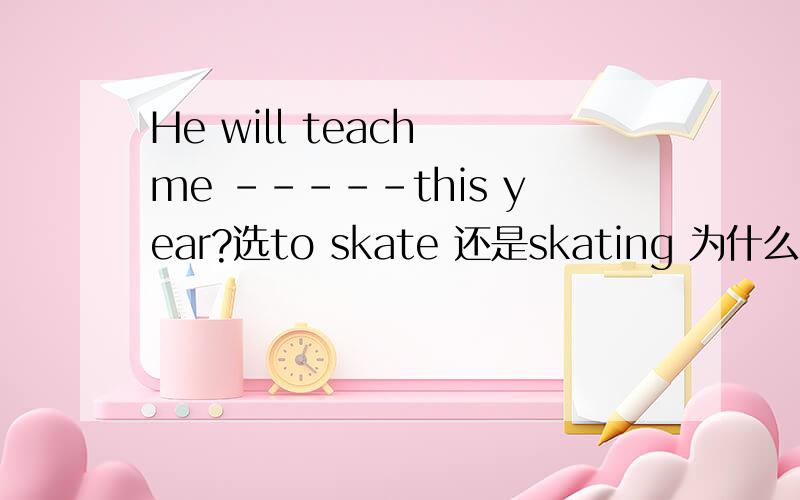 He will teach me -----this year?选to skate 还是skating 为什么?可是答案是skating