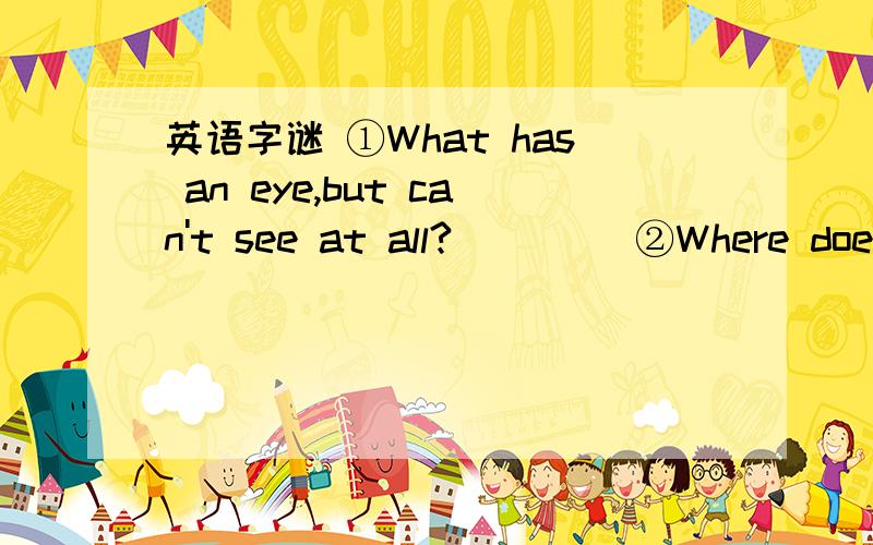 英语字谜 ①What has an eye,but can't see at all?____ ②Where does “afternoon”come before“morning”in the world?____