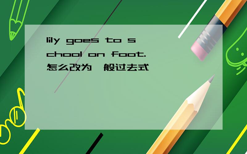 lily goes to school on foot.怎么改为一般过去式