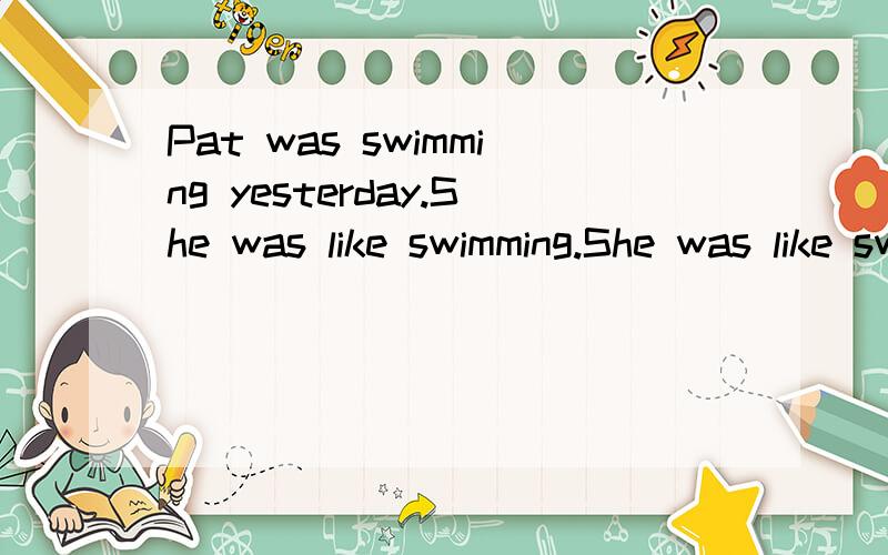 Pat was swimming yesterday.She was like swimming.She was like swimming.She often swam on Sunday.(此句三处错）