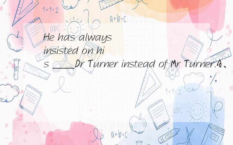 He has always insisted on his ____Dr Turner instead of Mr Turner.A、been called B、called C、having called D、being called请给出答案及解析