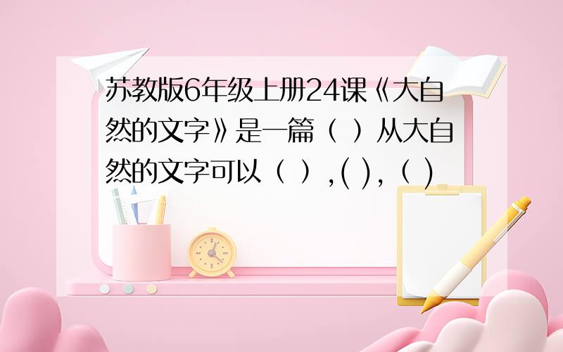 苏教版6年级上册24课《大自然的文字》是一篇（ ）从大自然的文字可以（ ）,( ),（ )