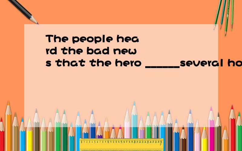 The people heard the bad news that the hero ______several hours ago.A.had died B.has died C.diedD.dies 究竟选A还是C,选A是因为过去的过去,选C是因为有several hours ago,难道过去完成时不能加时间点吗.究竟选A还是C,分