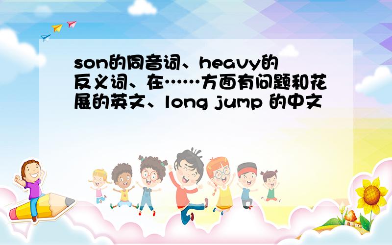 son的同音词、heavy的反义词、在……方面有问题和花展的英文、long jump 的中文