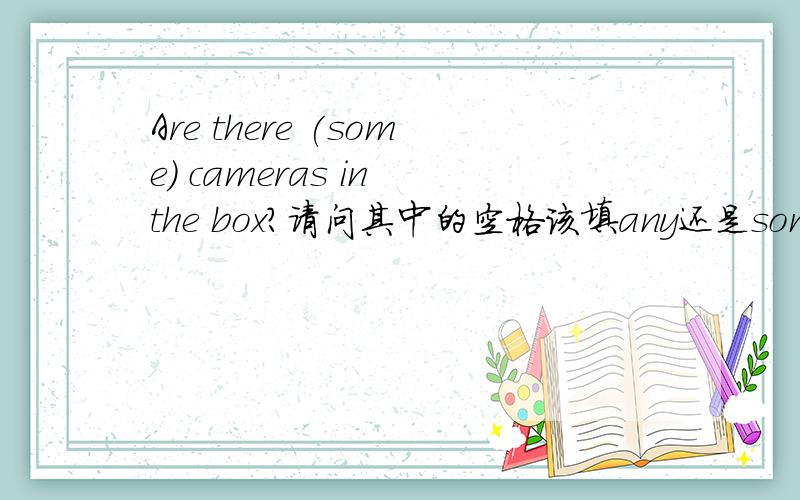 Are there (some) cameras in the box?请问其中的空格该填any还是some呢?还有在哪几种句法中some需要变成any的呢?