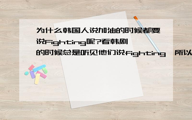 为什么韩国人说加油的时候都要说Fighting呢?看韩剧的时候总是听见他们说fighting,所以很好奇它的出处.