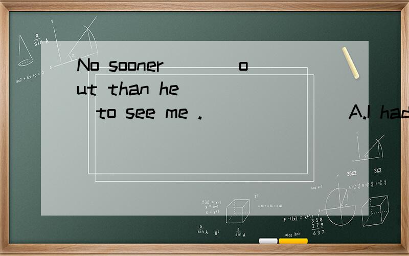 No sooner____out than he ____to see me .               A.I had gone;came      B. had I gone ;had come       C. had I gone ; came          D . I went ; had come    为什么是C