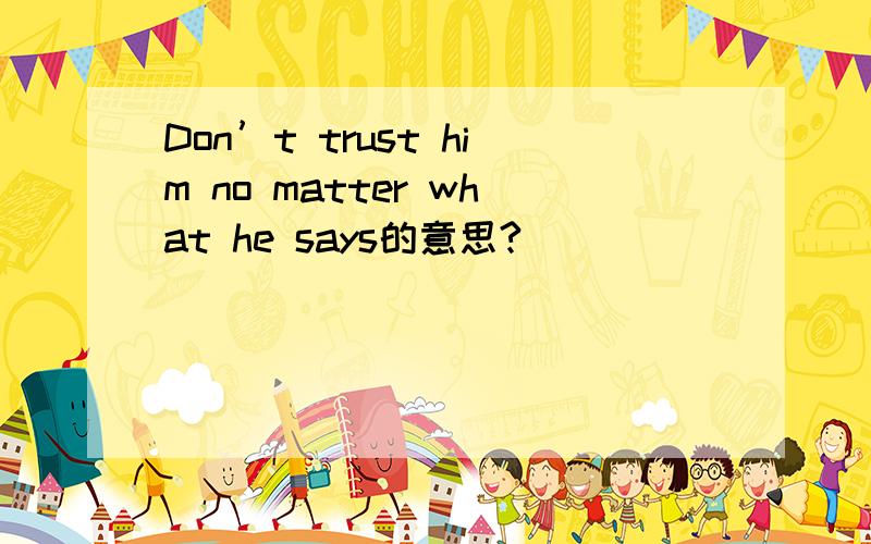 Don’t trust him no matter what he says的意思?