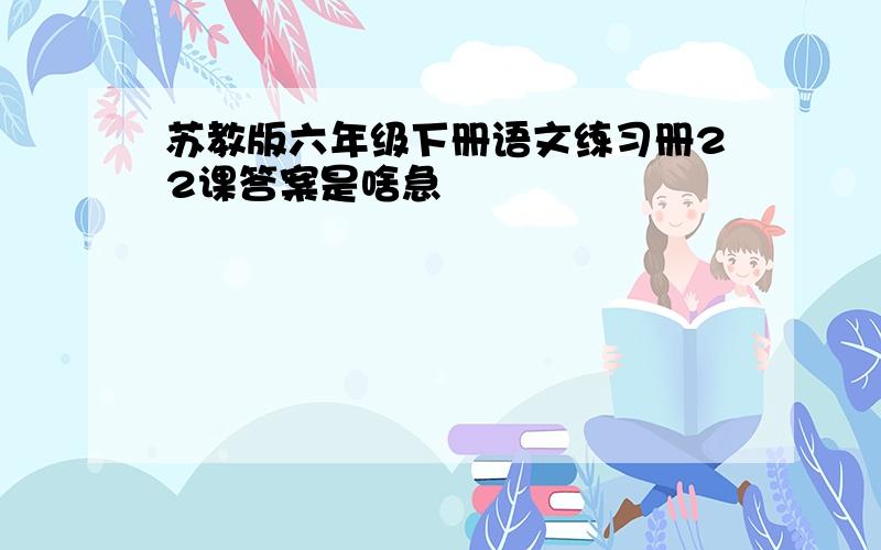 苏教版六年级下册语文练习册22课答案是啥急