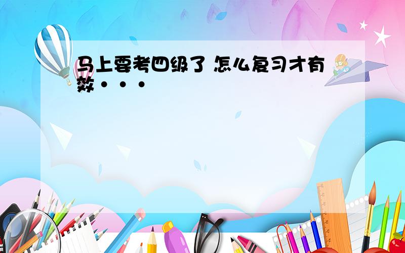 马上要考四级了 怎么复习才有效···