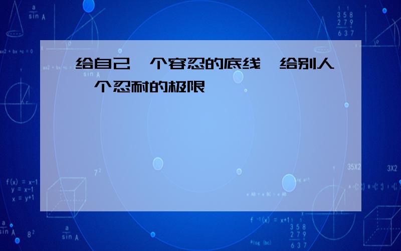 给自己一个容忍的底线,给别人一个忍耐的极限