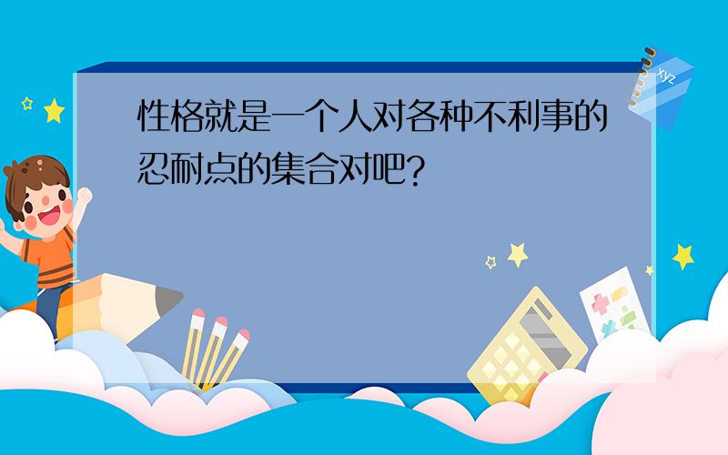 性格就是一个人对各种不利事的忍耐点的集合对吧?