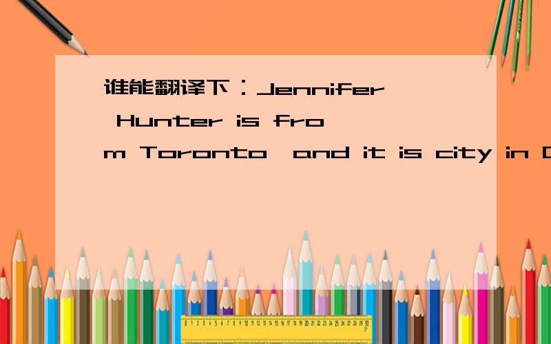 谁能翻译下：Jennifer Hunter is from Toronto,and it is city in Canada.