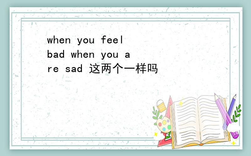 when you feel bad when you are sad 这两个一样吗